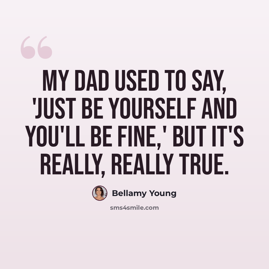 “My dad used to say, 'Just be yourself and you'll be fine,' but it's really, really true.” quote by Bellamy Young