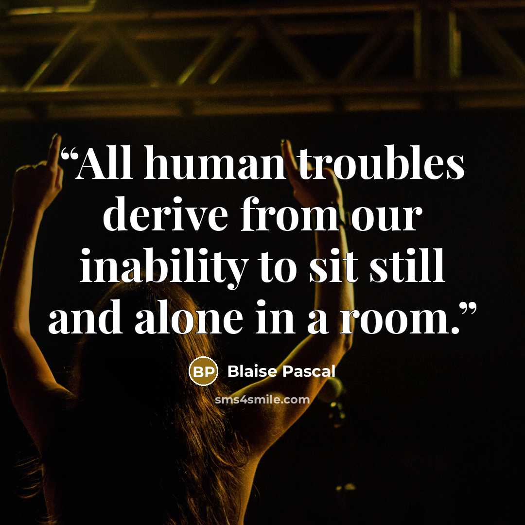 “All human troubles derive from our inability to sit still and alone in a room.” quote by Blaise Pascal