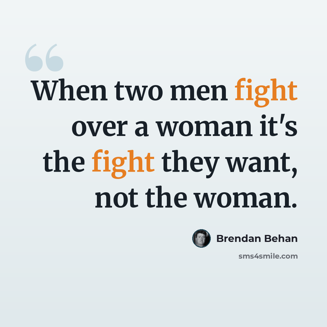 “When two men fight over a woman it's the fight they want, not the woman.” quote by Brendan Behan
