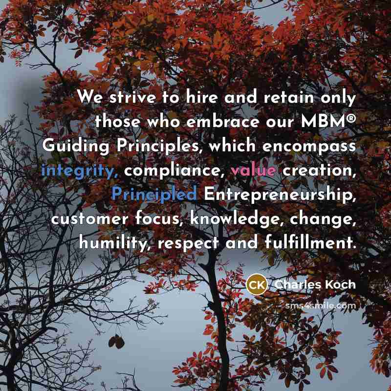 “We strive to hire and retain only those who embrace our MBM® Guiding Principles, which encompass integrity, compliance, value creation, Principled Entrepreneurship, customer focus, knowledge, change, humility, respect and fulfillment.” quote by Charles Koch