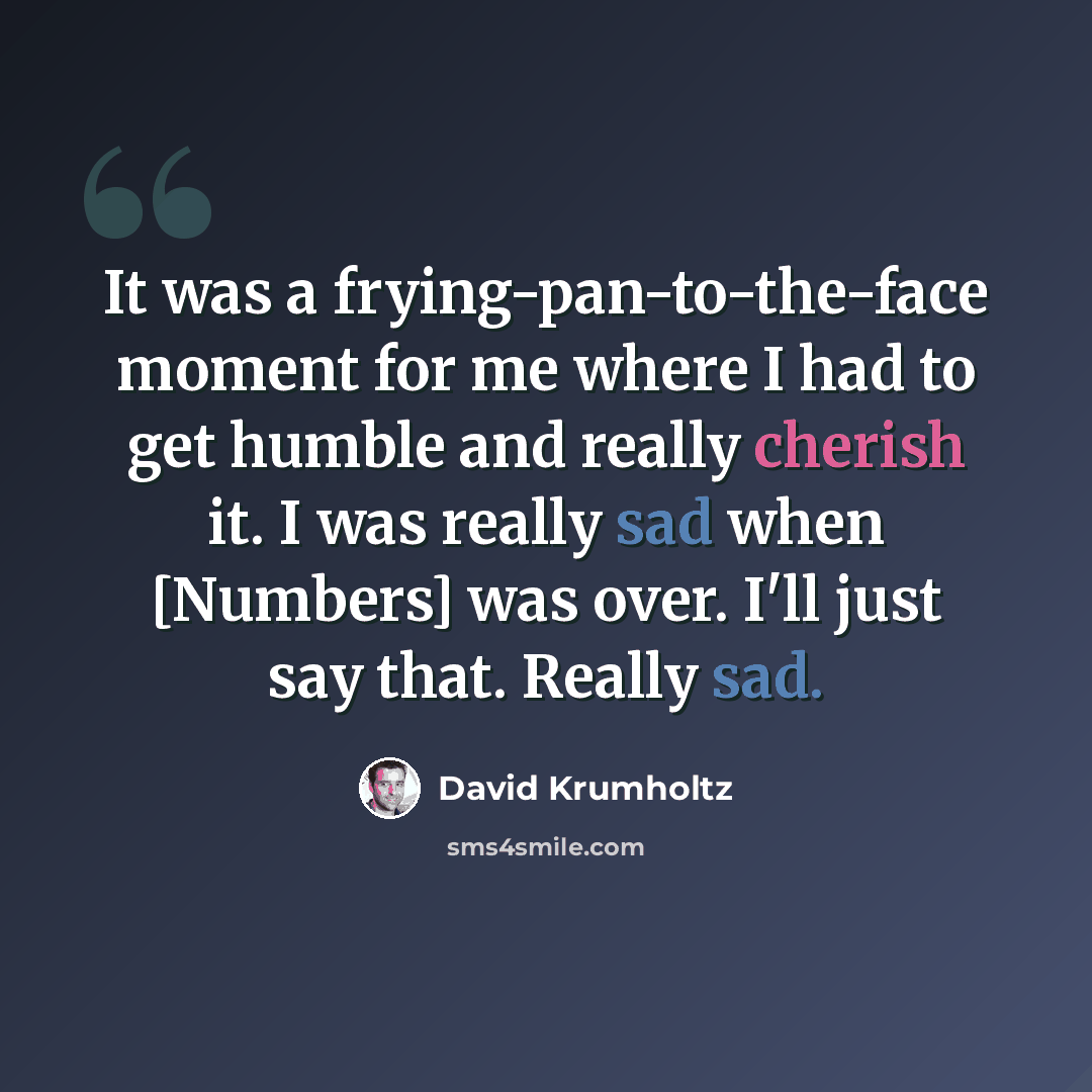 “It was a frying-pan-to-the-face moment for me where I had to get humble and really cherish it. I was really sad when [Numbers] was over. I'll just say that. Really sad.” quote by David Krumholtz