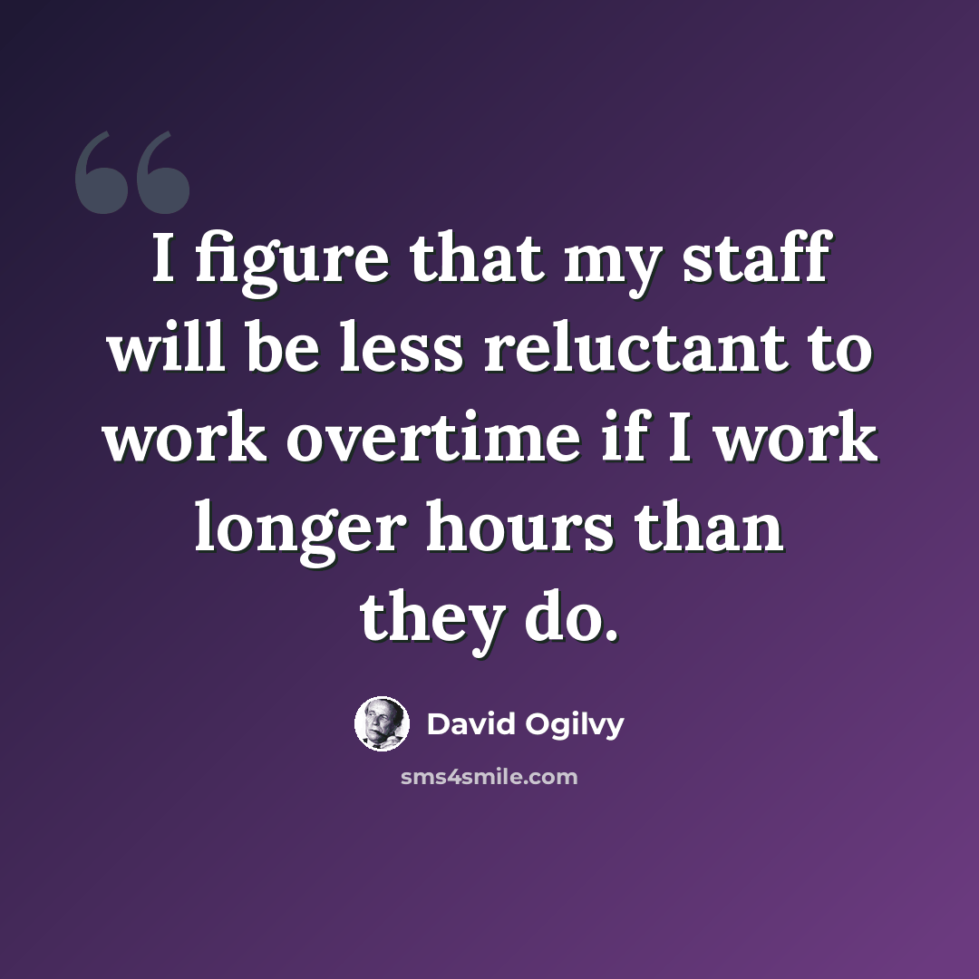 “I figure that my staff will be less reluctant to work overtime if I work longer hours than they do.” quote by David Ogilvy