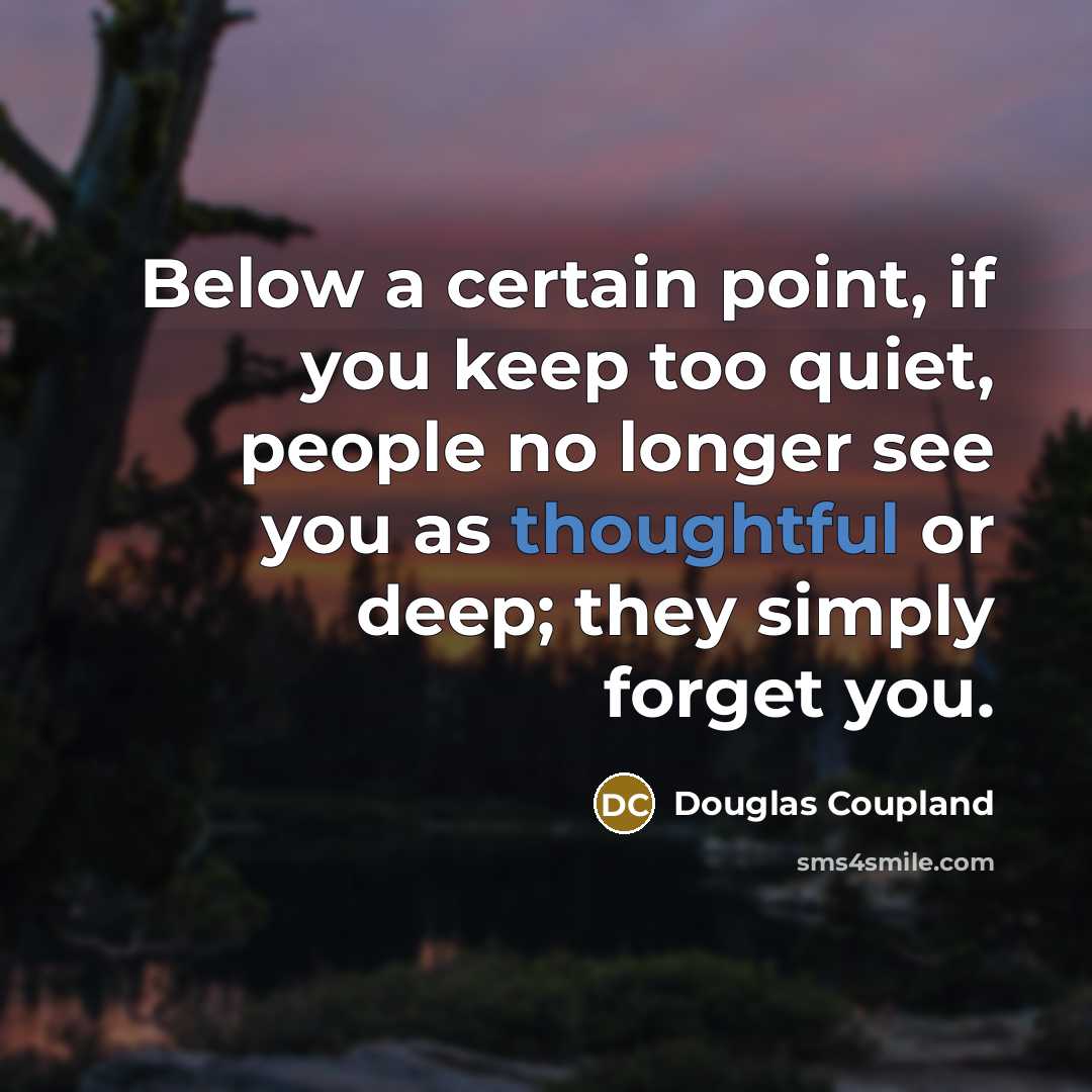 “Below a certain point, if you keep too quiet, people no longer see you as thoughtful or deep; they simply forget you.” quote by Douglas Coupland
