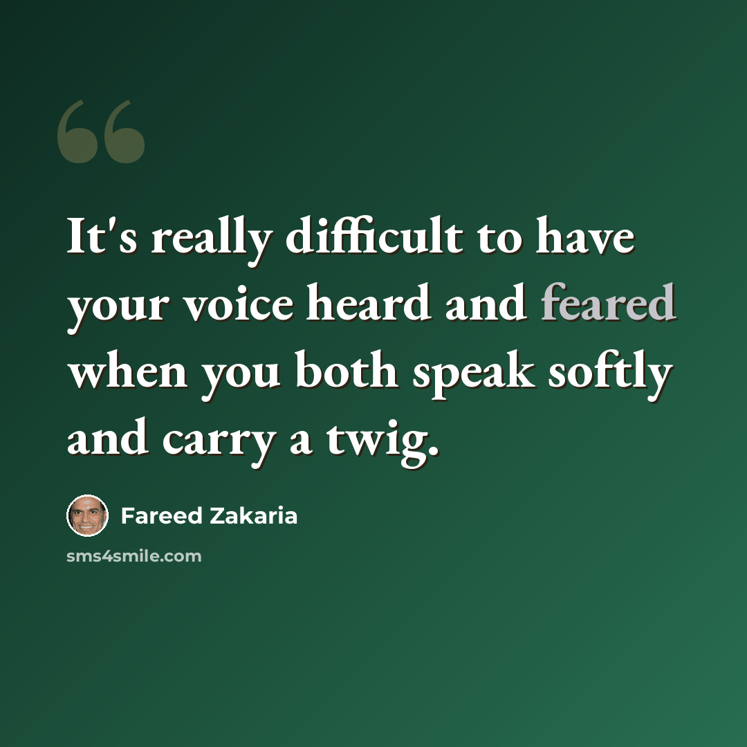 “It's really difficult to have your voice heard and feared when you both speak softly and carry a twig.” quote by Fareed Zakaria