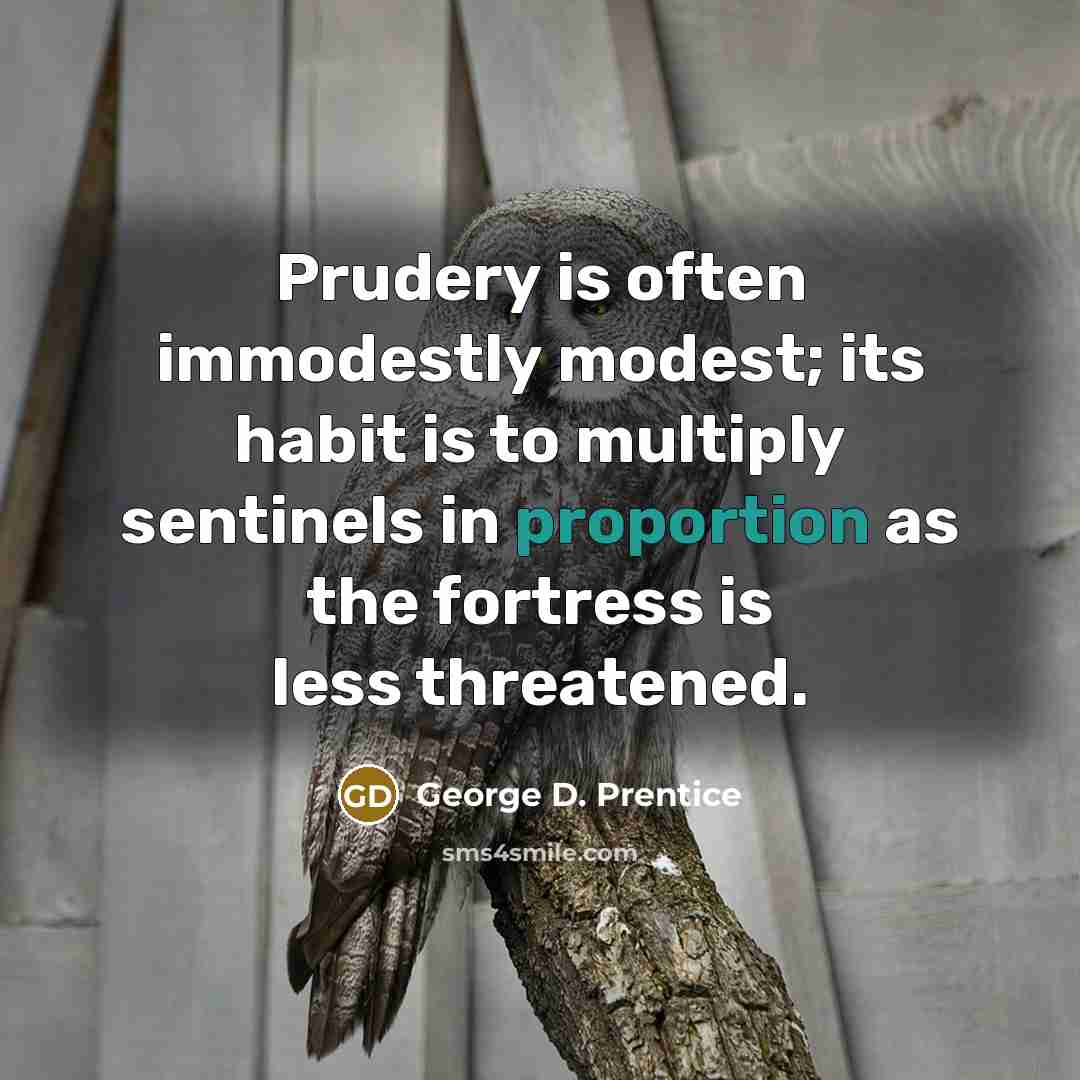 “Prudery is often immodestly modest; its habit is to multiply sentinels in proportion as the fortress is less threatened.” quote by George D. Prentice
