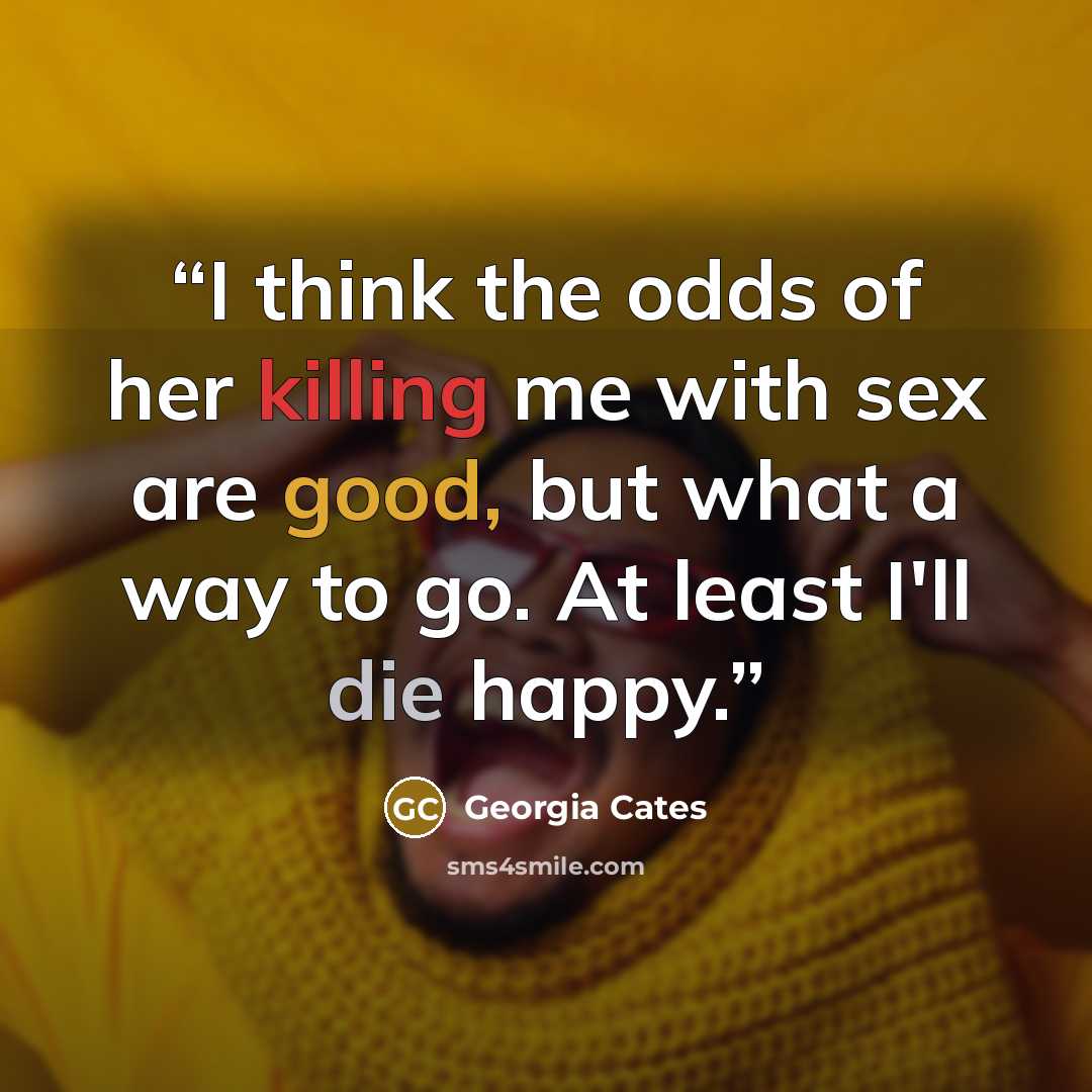 “I think the odds of her killing me with sex are good, but what a way to go. At least I'll die happy.” quote by Georgia Cates