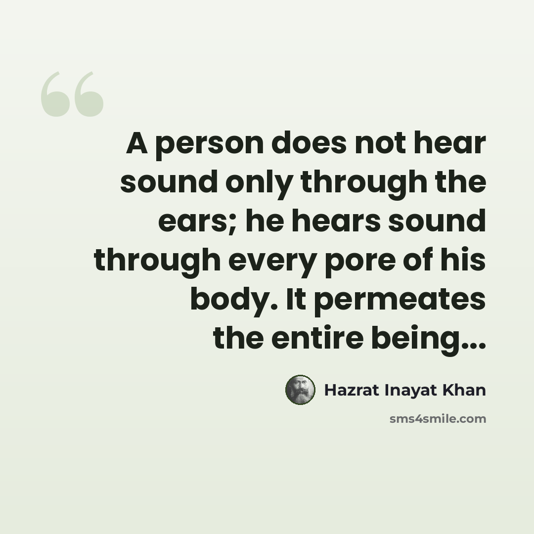 “A person does not hear sound only through the ears; he hears sound through every pore of his body. It permeates the entire being...” quote by Hazrat Inayat Khan