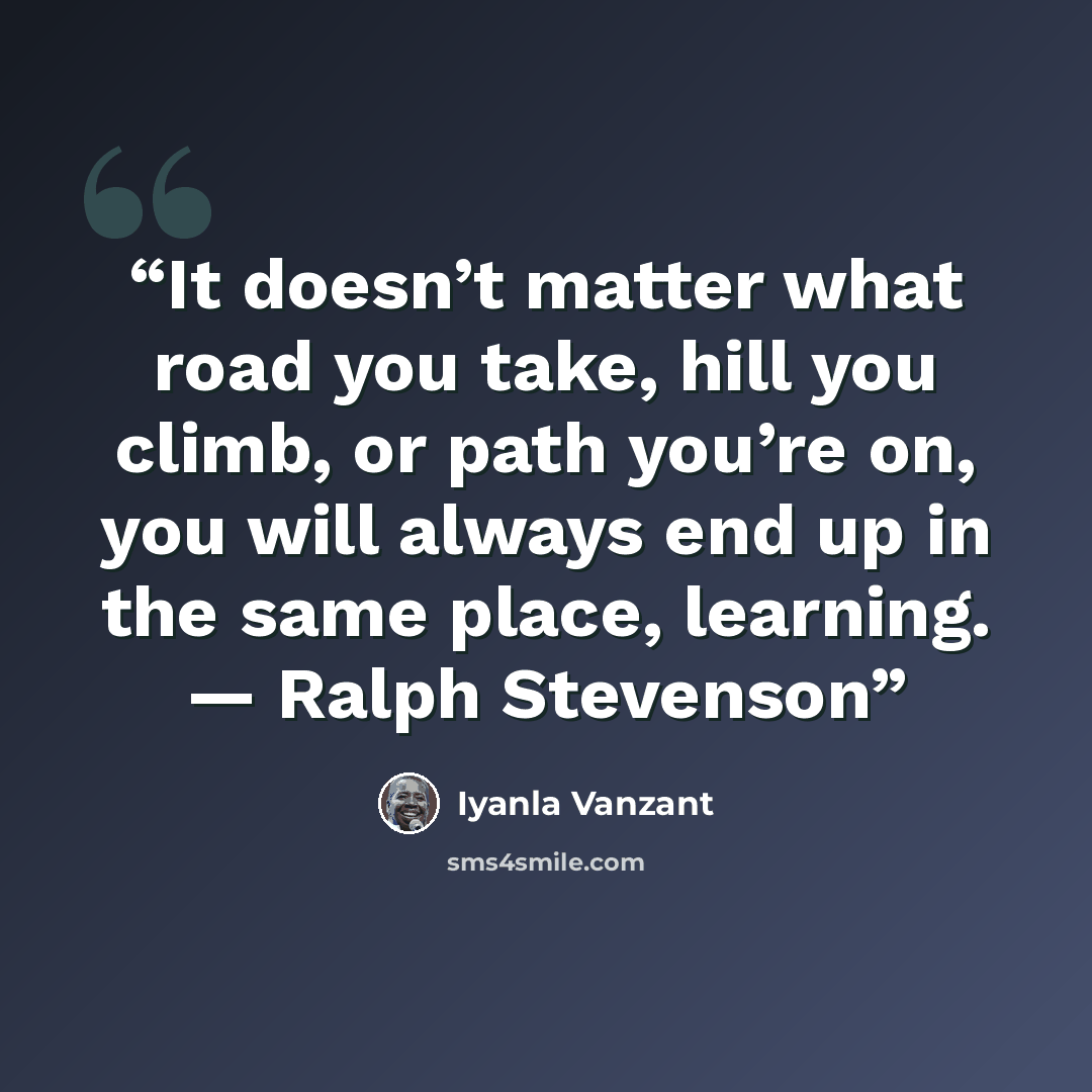 “It doesn’t matter what road you take, hill you climb, or path you’re on, you will always end up in the same place, learning. — Ralph Stevenson” quote by Iyanla Vanzant