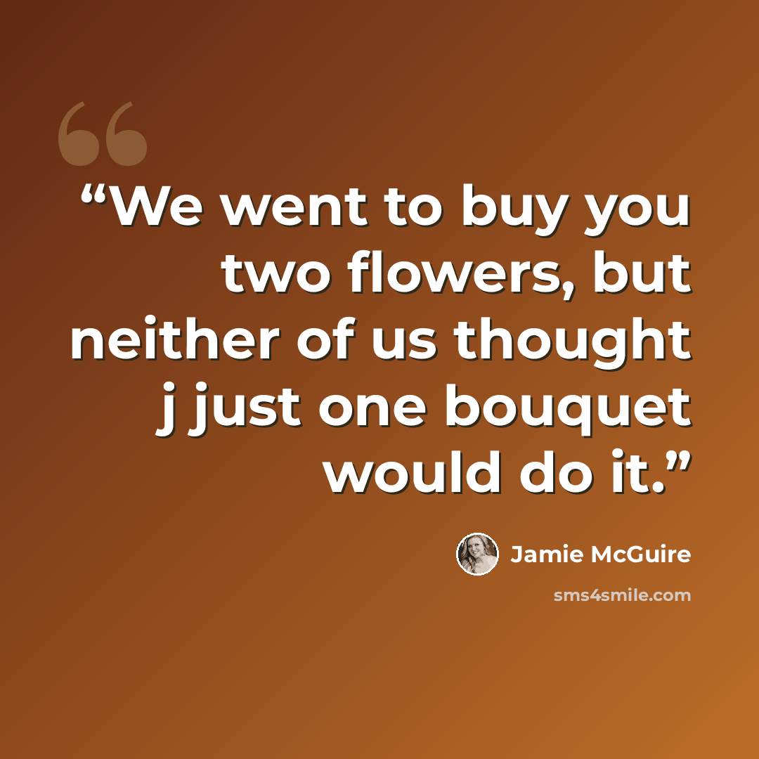 “We went to buy you two flowers, but neither of us thought j just one bouquet would do it.” quote by Jamie McGuire