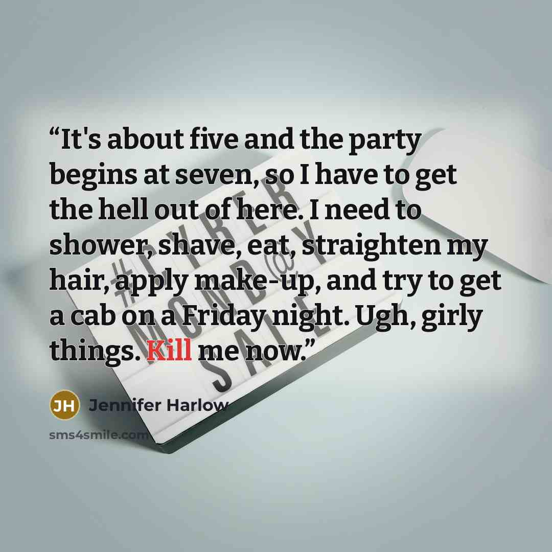 “It's about five and the party begins at seven, so I have to get the hell out of here. I need to shower, shave, eat, straighten my hair, apply make-up, and try to get a cab on a Friday night. Ugh, girly things. Kill me now.” quote by Jennifer Harlow