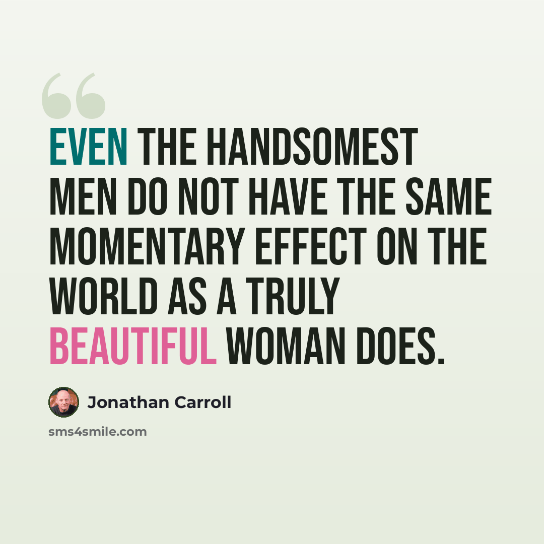 “Even the handsomest men do not have the same momentary effect on the world as a truly beautiful woman does.” quote by Jonathan Carroll
