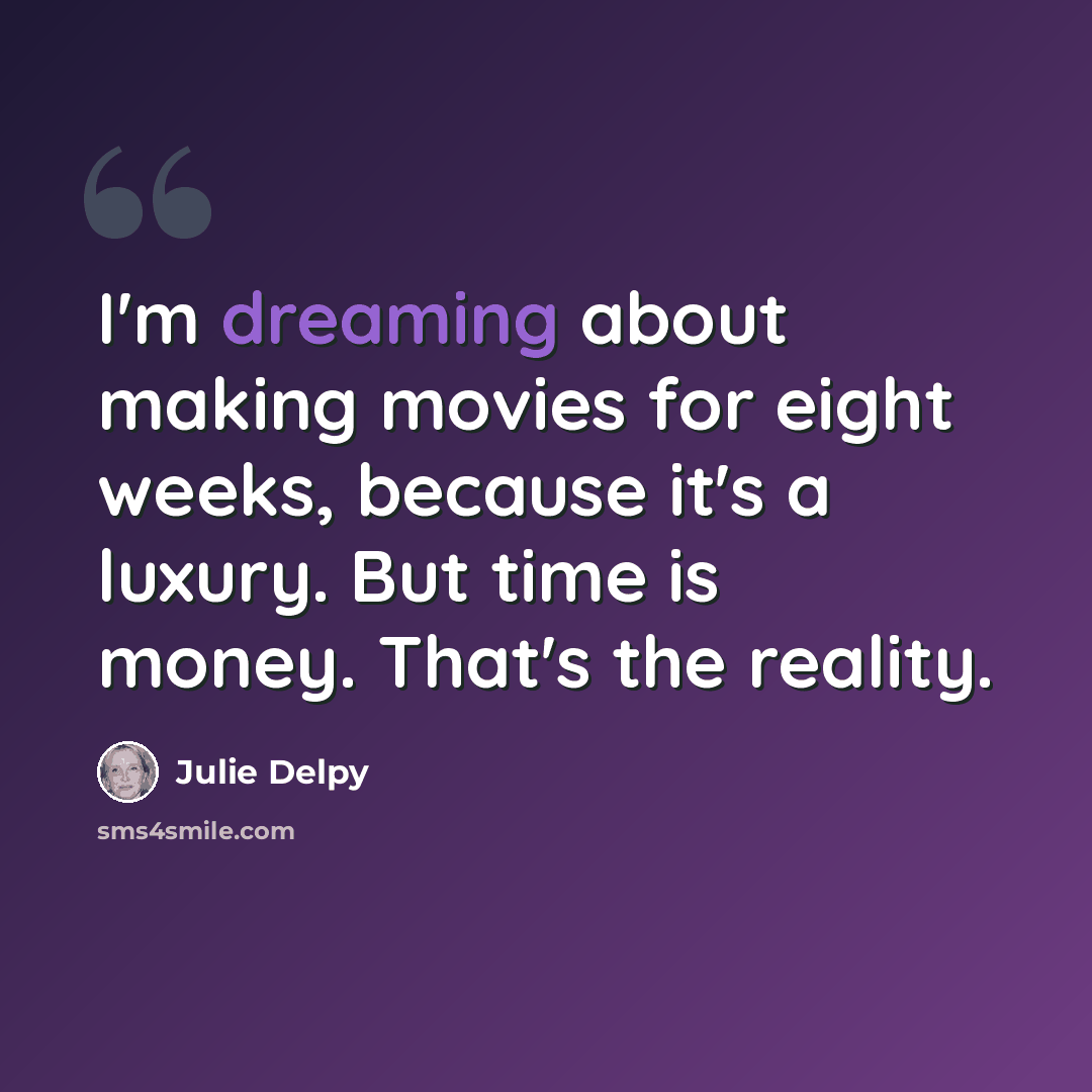 “I'm dreaming about making movies for eight weeks, because it's a luxury. But time is money. That's the reality.” quote by Julie Delpy