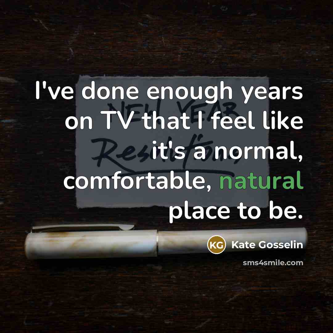 “I've done enough years on TV that I feel like it's a normal, comfortable, natural place to be.” quote by Kate Gosselin