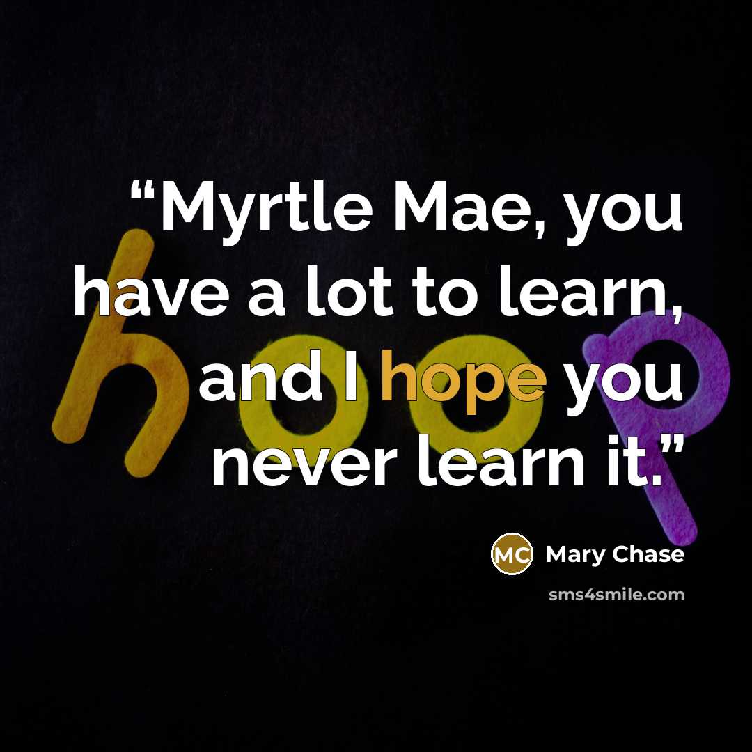 “Myrtle Mae, you have a lot to learn, and I hope you never learn it.” quote by Mary Chase