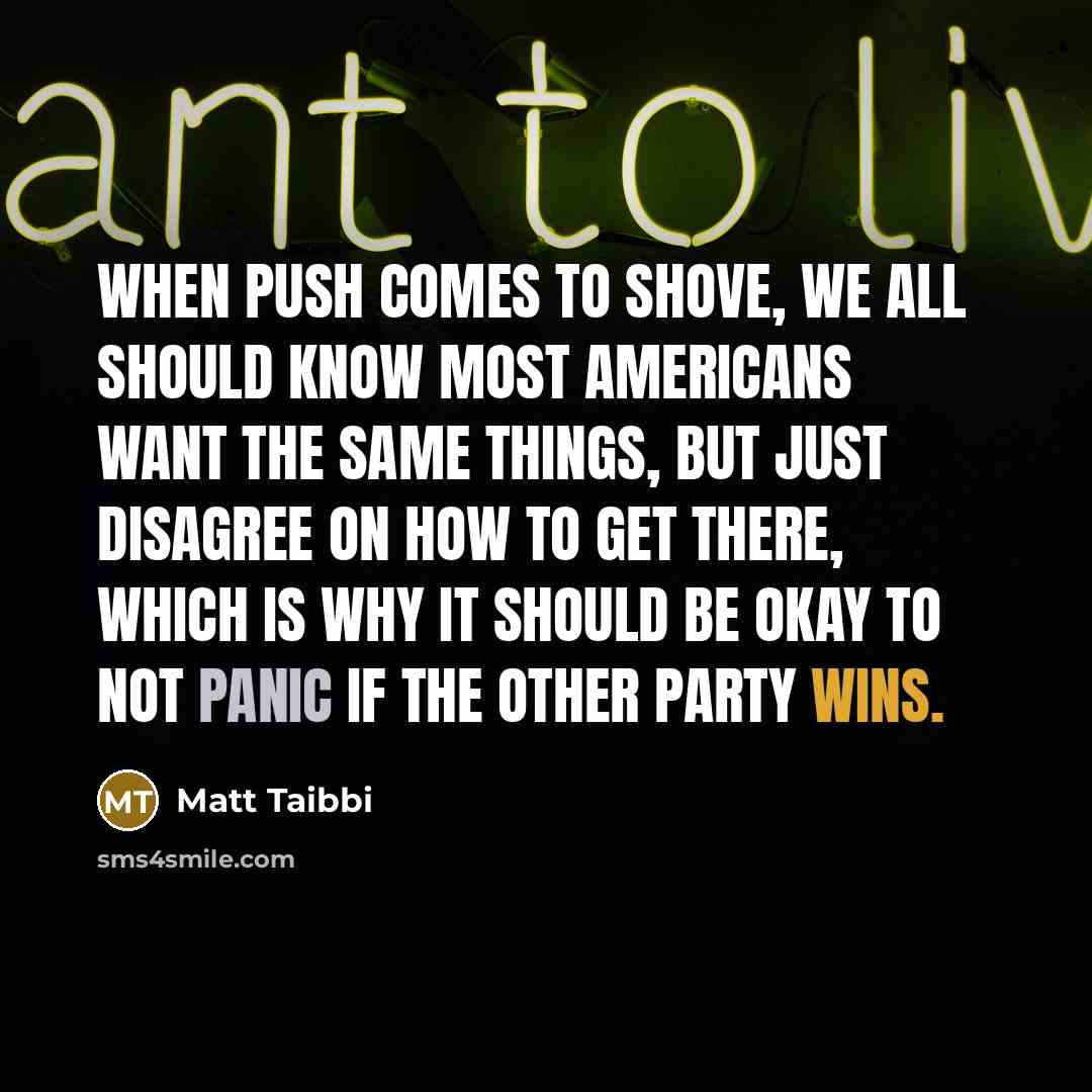 “When push comes to shove, we all should know most Americans want the same things, but just disagree on how to get there, which is why it should be okay to not panic if the other party wins.” quote by Matt Taibbi