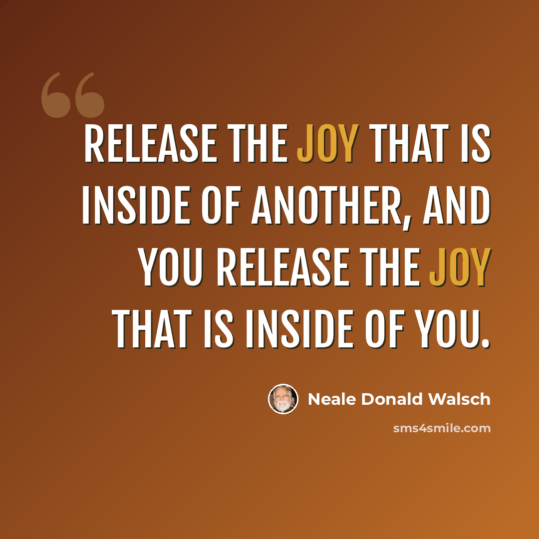 “Release the joy that is inside of another, and you release the joy that is inside of you.” quote by Neale Donald Walsch
