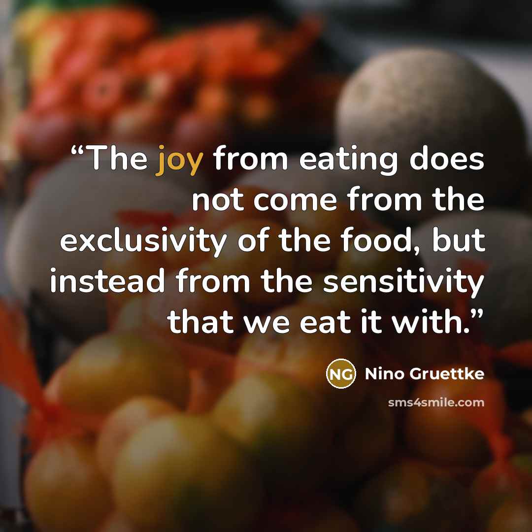 “The joy from eating does not come from the exclusivity of the food, but instead from the sensitivity that we eat it with.” quote by Nino Gruettke