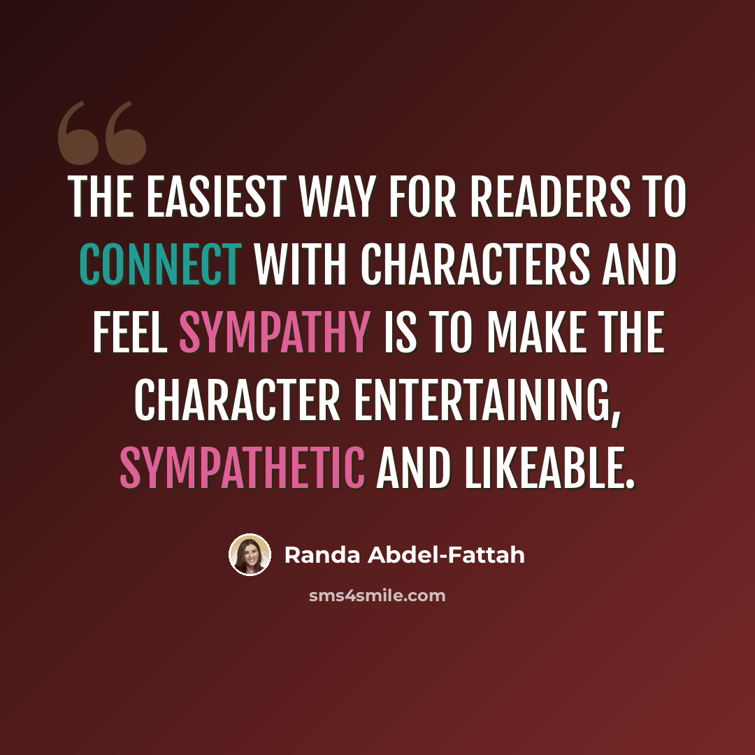 “The easiest way for readers to connect with characters and feel sympathy is to make the character entertaining, sympathetic and likeable.” quote by Randa Abdel-Fattah