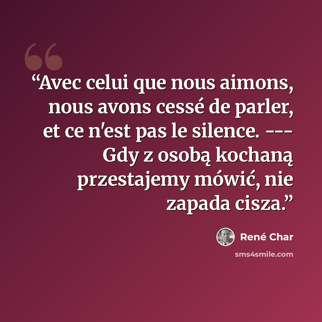 “Avec celui que nous aimons, nous avons cessé de parler, et ce n'est pas le silence. --- Gdy z osobą kochaną przestajemy mówić, nie zapada cisza.” quote by René Char