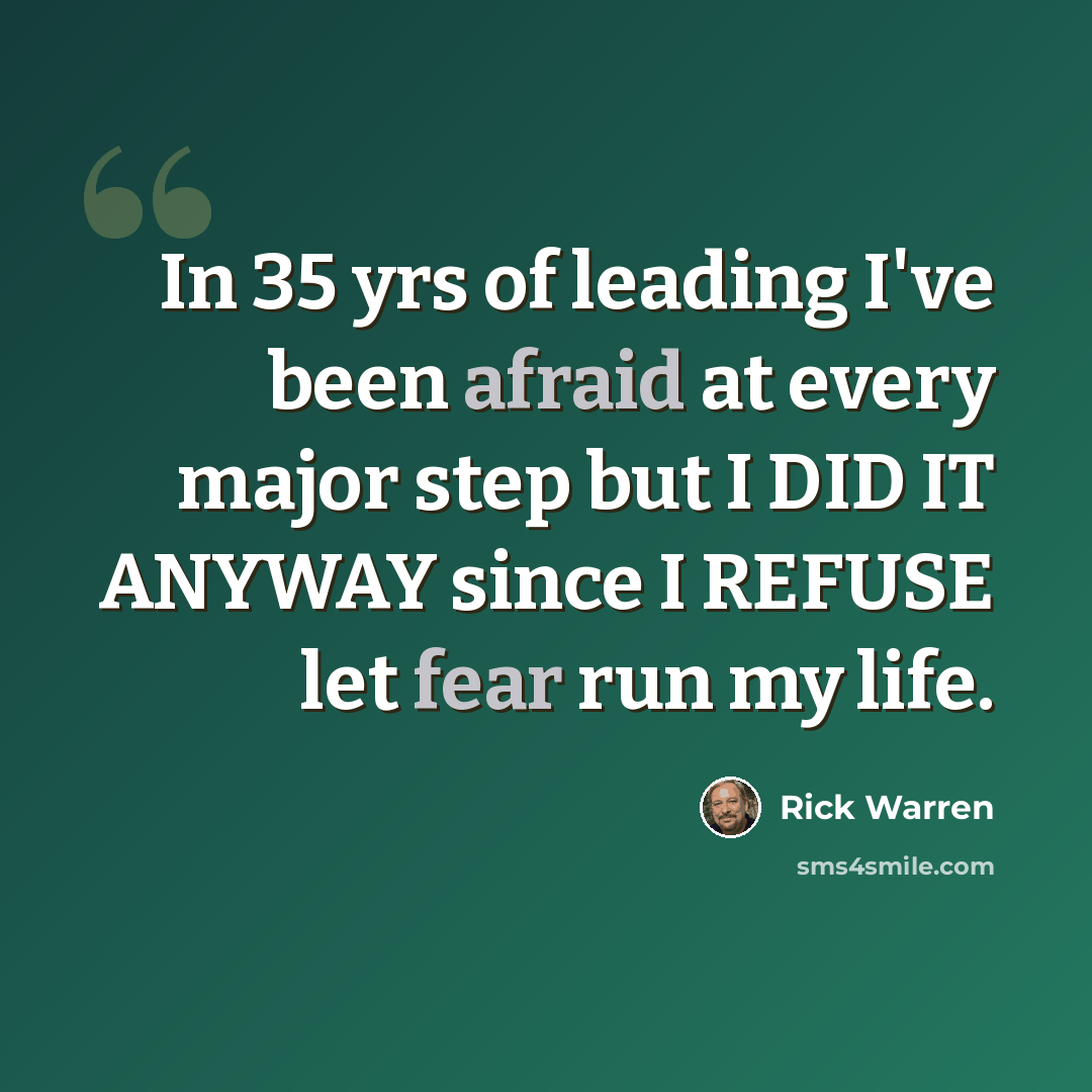 “In 35 yrs of leading I've been afraid at every major step but I DID IT ANYWAY since I REFUSE let fear run my life.” quote by Rick Warren