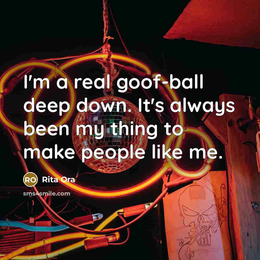 “I'm a real goof-ball deep down. It's always been my thing to make people like me.” quote by Rita Ora