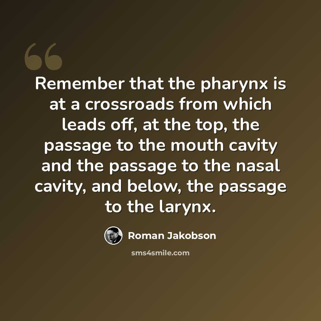 “Remember that the pharynx is at a crossroads from which leads off, at the top, the passage to the mouth cavity and the passage to the nasal cavity, and below, the passage to the larynx.” quote by Roman Jakobson