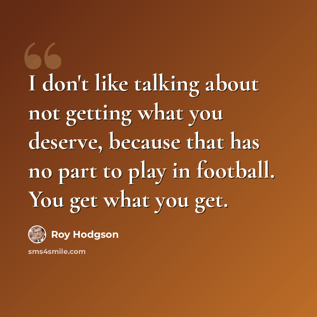 “I don't like talking about not getting what you deserve, because that has no part to play in football. You get what you get.” quote by Roy Hodgson