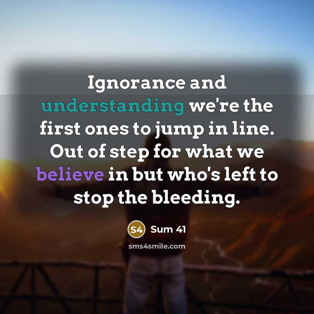 “Ignorance and understanding we're the first ones to jump in line. Out of step for what we believe in but who's left to stop the bleeding.” quote by Sum 41