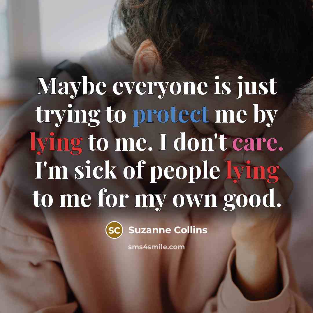 “Maybe everyone is just trying to protect me by lying to me. I don't care. I'm sick of people lying to me for my own good.” quote by Suzanne Collins