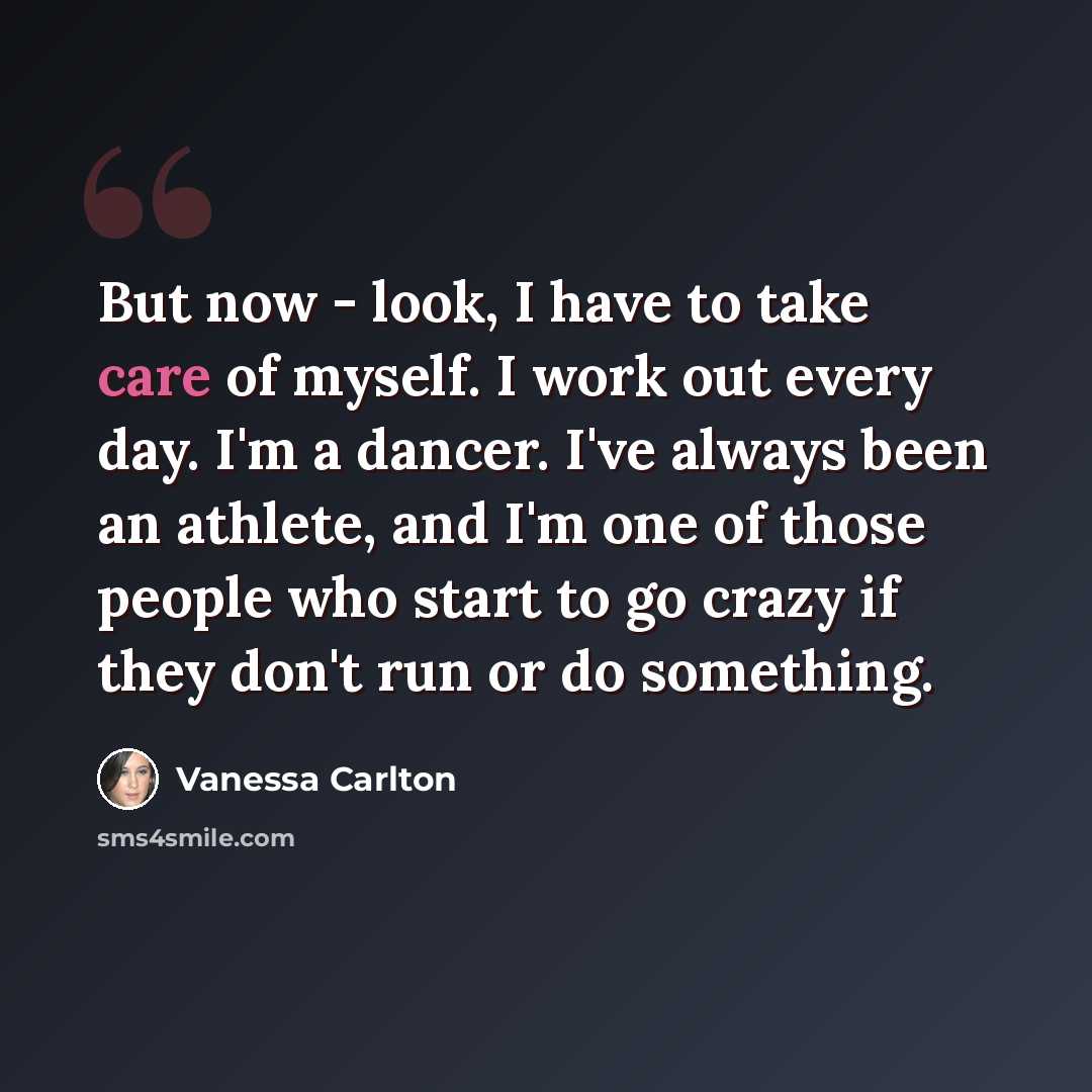 “But now - look, I have to take care of myself. I work out every day. I'm a dancer. I've always been an athlete, and I'm one of those people who start to go crazy if they don't run or do something.” quote by Vanessa Carlton