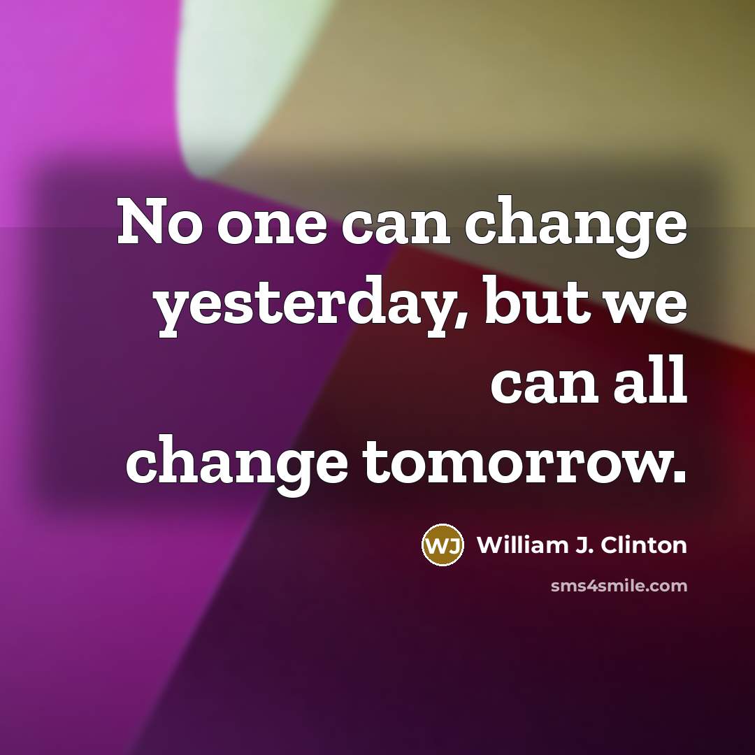 “No one can change yesterday, but we can all change tomorrow.” quote by William J. Clinton