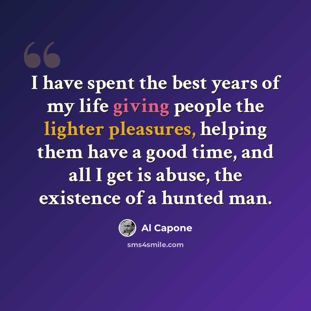 “I have spent the best years of my life giving people the lighter pleasures, helping them have a good time, and all I get is abuse, the existence of a hunted man.” quote by Al Capone