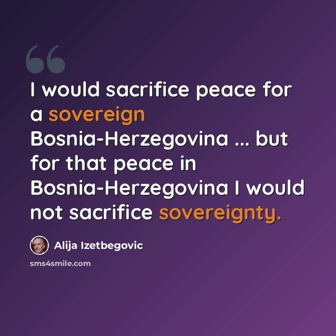 “I would sacrifice peace for a sovereign Bosnia-Herzegovina ... but for that peace in Bosnia-Herzegovina I would not sacrifice sovereignty.” quote by Alija Izetbegovic