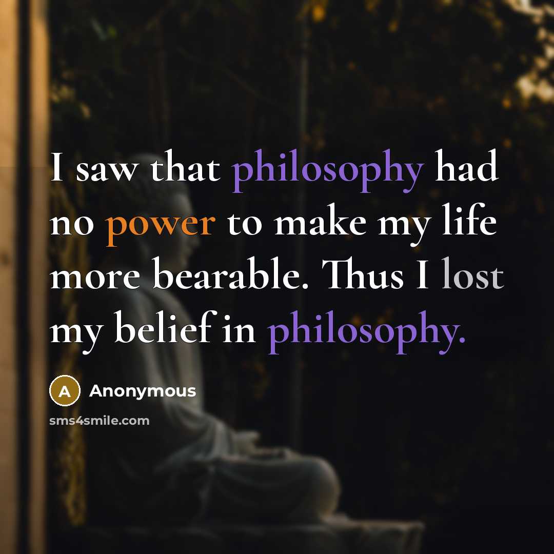 “I saw that philosophy had no power to make my life more bearable. Thus I lost my belief in philosophy.” quote by Anonymous