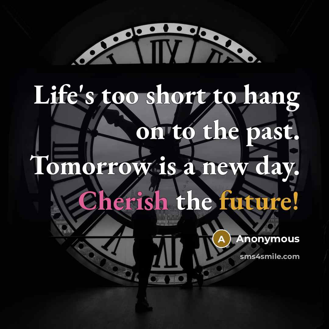 “Life's too short to hang on to the past. Tomorrow is a new day. Cherish the future!” quote by Anonymous