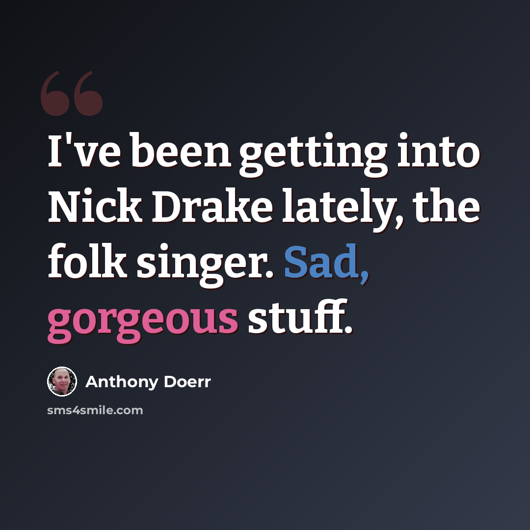 “I've been getting into Nick Drake lately, the folk singer. Sad, gorgeous stuff.” quote by Anthony Doerr