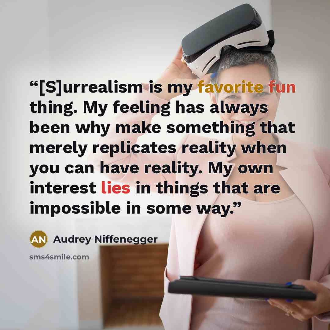 “[S]urrealism is my favorite fun thing. My feeling has always been why make something that merely replicates reality when you can have reality. My own interest lies in things that are impossible in some way.” quote by Audrey Niffenegger