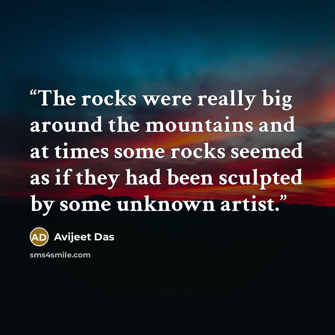 “The rocks were really big around the mountains and at times some rocks seemed as if they had been sculpted by some unknown artist.” quote by Avijeet Das