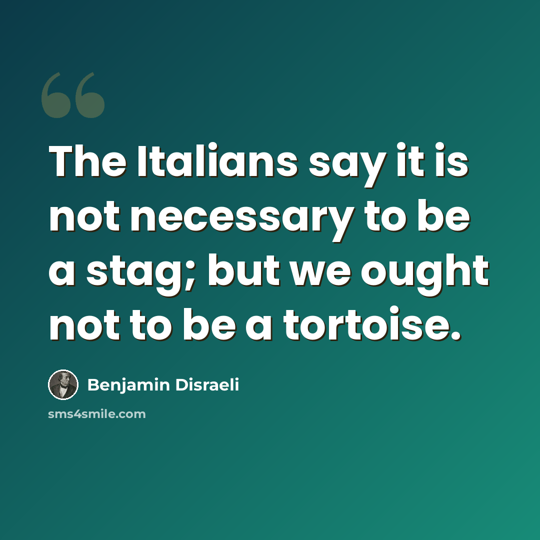 “The Italians say it is not necessary to be a stag; but we ought not to be a tortoise.” quote by Benjamin Disraeli