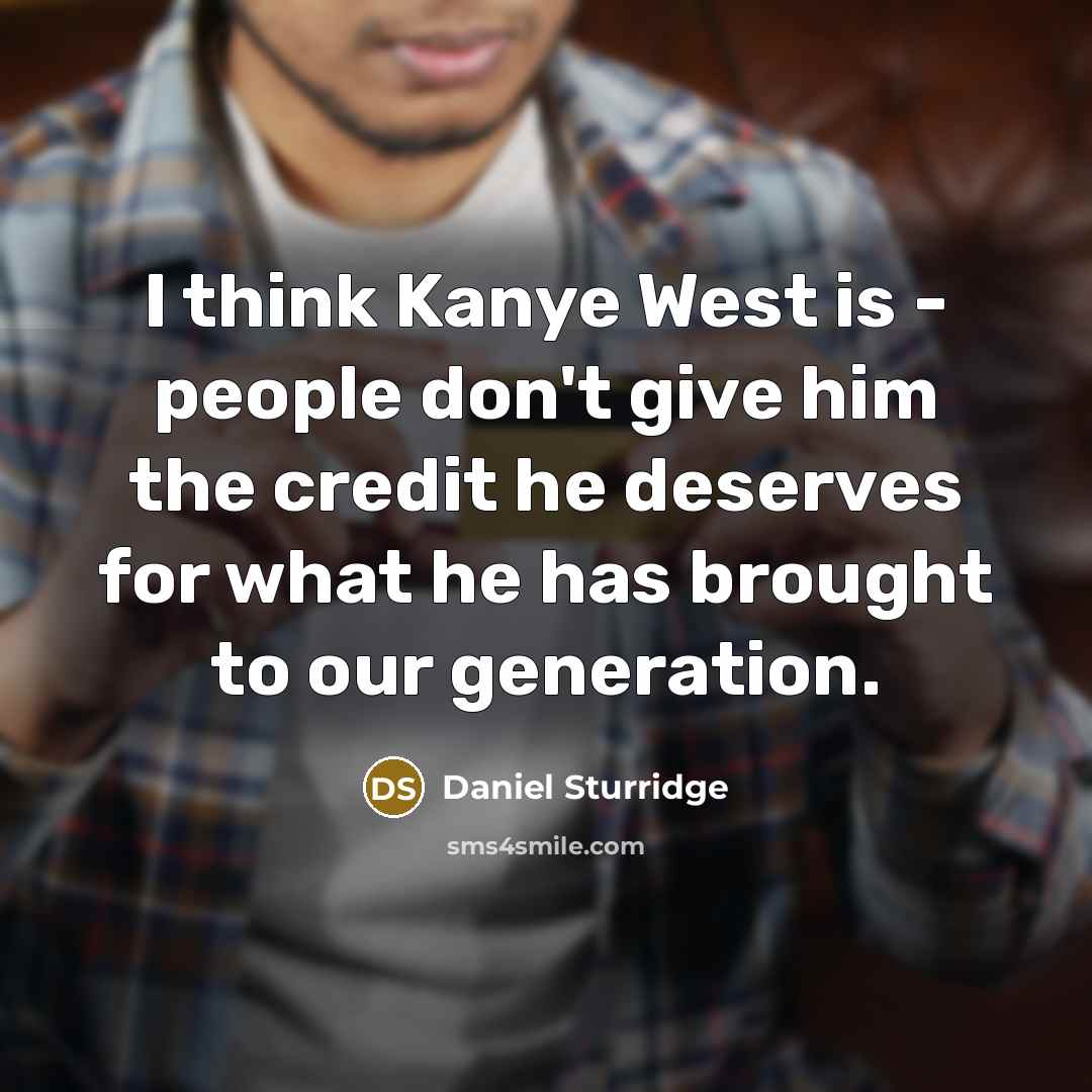 “I think Kanye West is - people don't give him the credit he deserves for what he has brought to our generation.” quote by Daniel Sturridge