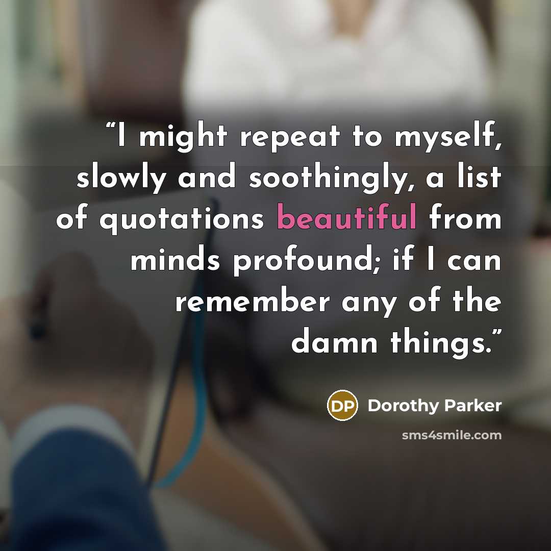 “I might repeat to myself, slowly and soothingly, a list of quotations beautiful from minds profound; if I can remember any of the damn things.” quote by Dorothy Parker