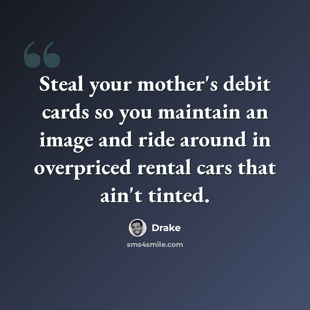 “Steal your mother's debit cards so you maintain an image and ride around in overpriced rental cars that ain't tinted.” quote by Drake