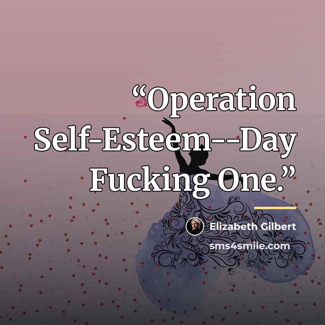 “Operation Self-Esteem--Day Fucking One.” quote by Elizabeth Gilbert