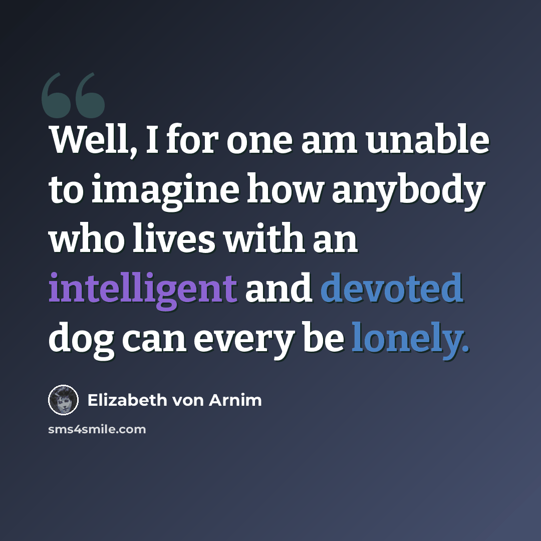 “Well, I for one am unable to imagine how anybody who lives with an intelligent and devoted dog can every be lonely.” quote by Elizabeth von Arnim