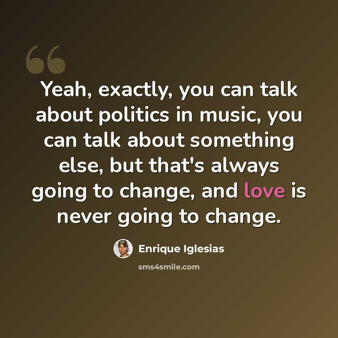 “Yeah, exactly, you can talk about politics in music, you can talk about something else, but that's always going to change, and love is never going to change.” quote by Enrique Iglesias
