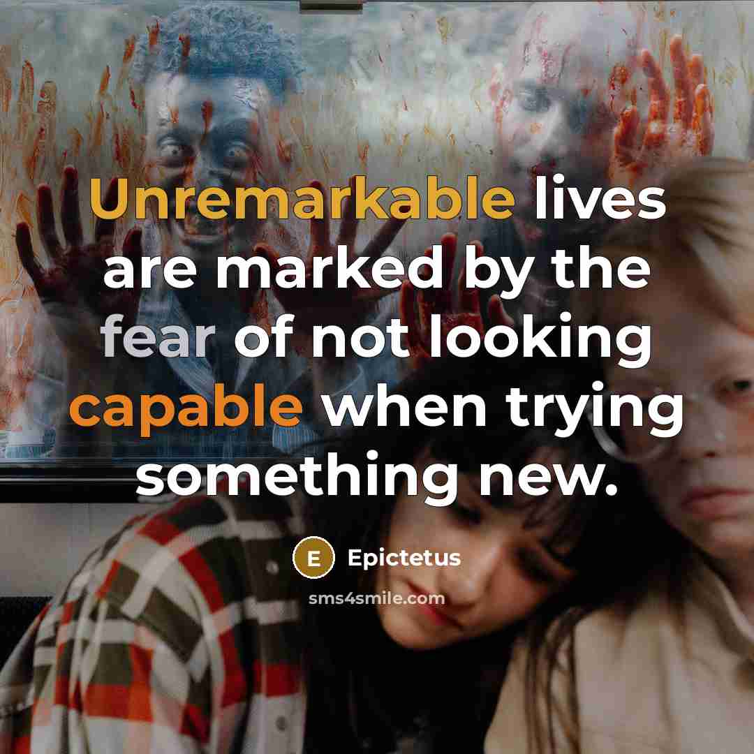 “Unremarkable lives are marked by the fear of not looking capable when trying something new.” quote by Epictetus