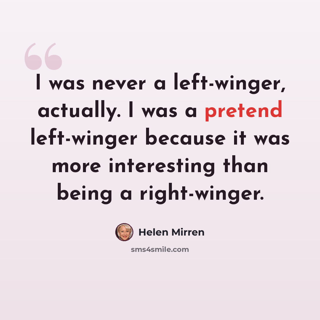“I was never a left-winger, actually. I was a pretend left-winger because it was more interesting than being a right-winger.” quote by Helen Mirren