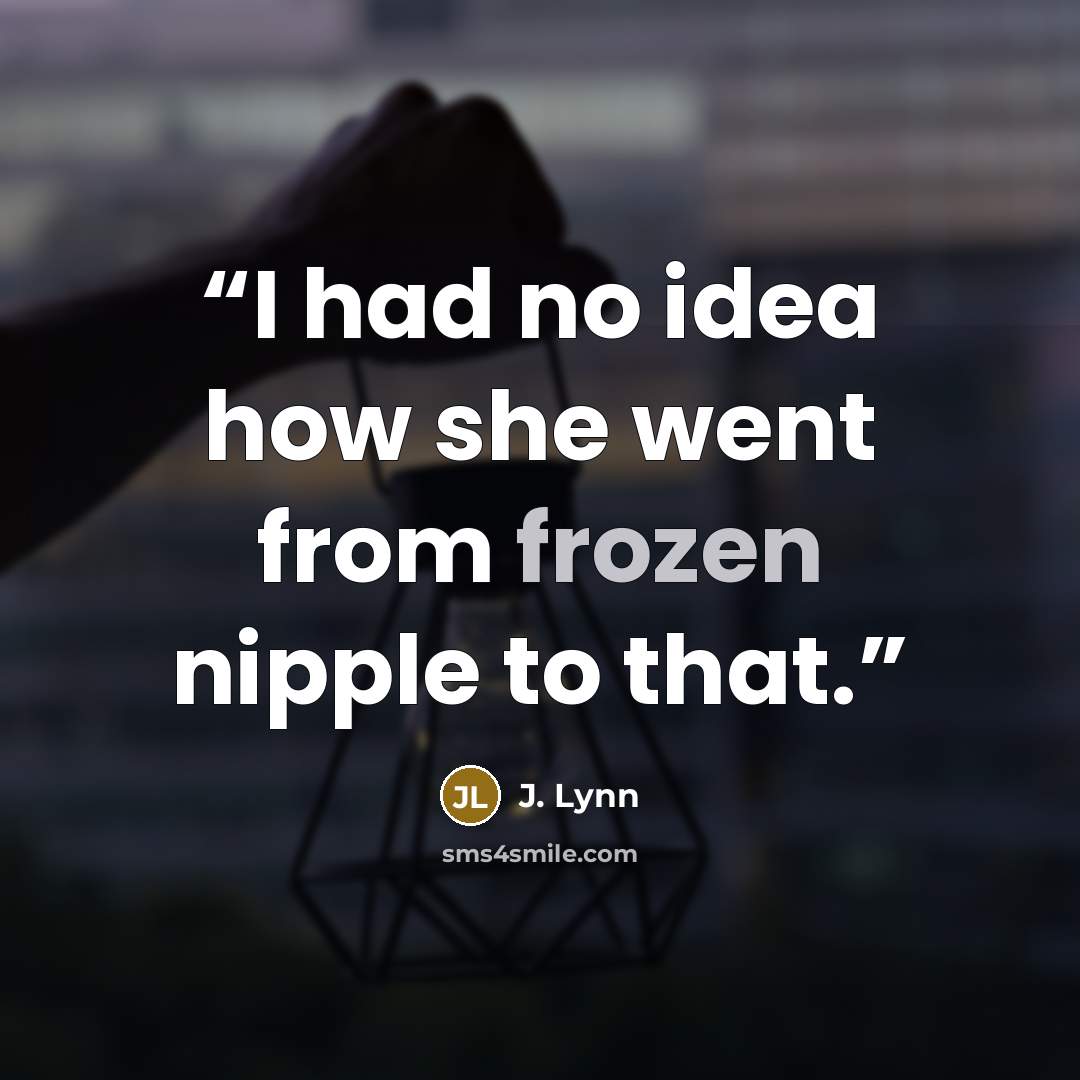 “I had no idea how she went from frozen nipple to that.” quote by J. Lynn