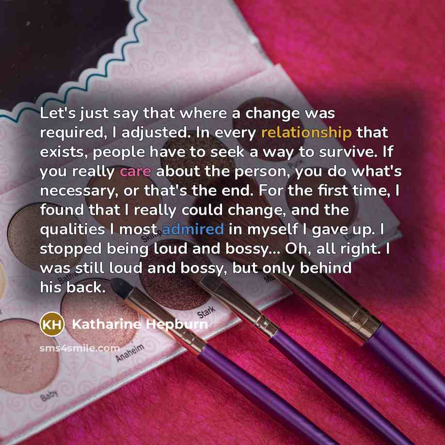 “Let's just say that where a change was required, I adjusted. In every relationship that exists, people have to seek a way to survive. If you really care about the person, you do what's necessary, or that's the end. For the first time, I found that I really could change, and the qualities I most…” quote by Katharine Hepburn