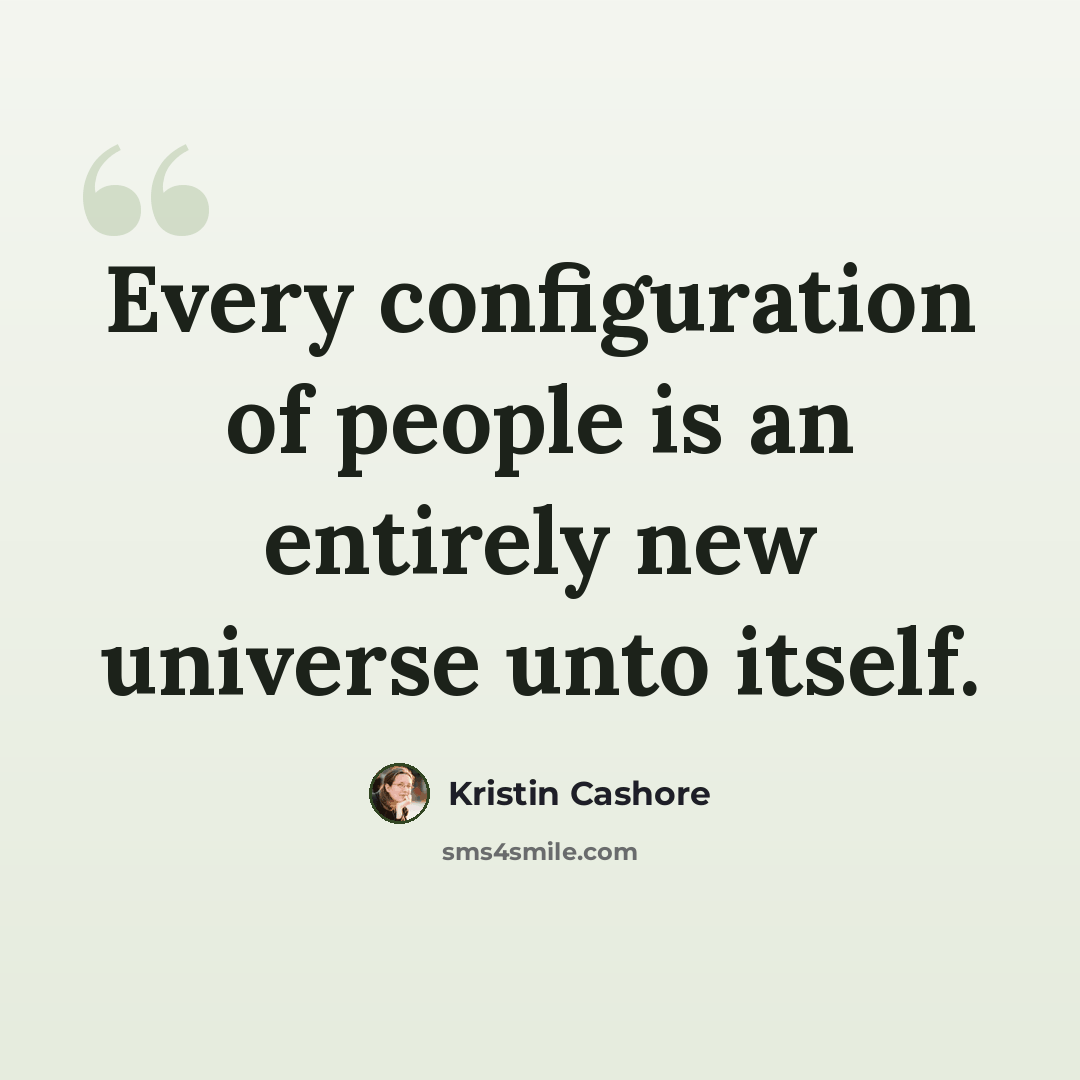 “Every configuration of people is an entirely new universe unto itself.” quote by Kristin Cashore